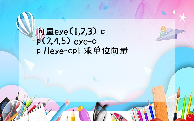 向量eye(1,2,3) cp(2,4,5) eye-cp /|eye-cp| 求单位向量