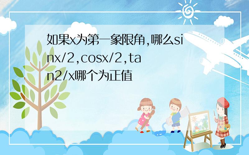 如果x为第一象限角,哪么sinx/2,cosx/2,tan2/x哪个为正值