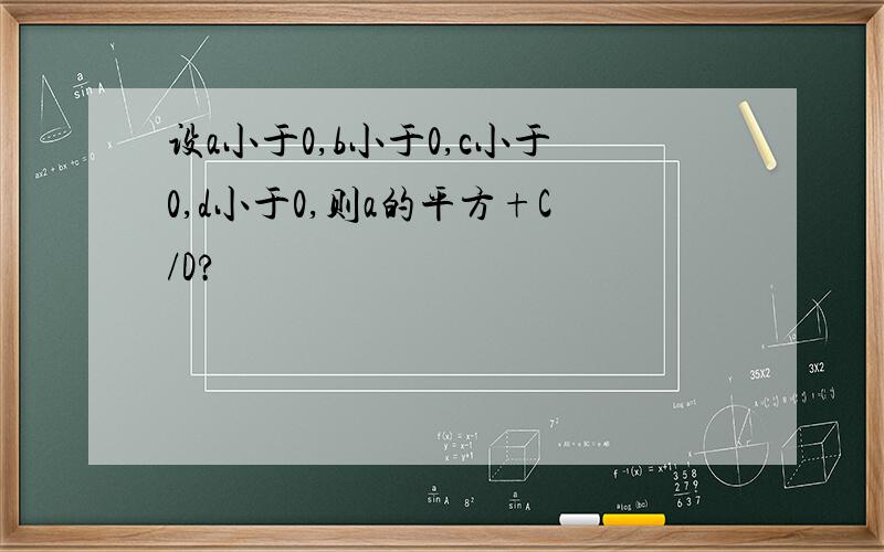 设a小于0,b小于0,c小于0,d小于0,则a的平方+C/D?