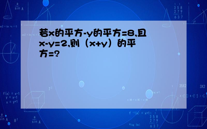 若x的平方-y的平方=8,且x-y=2,则（x+y）的平方=?