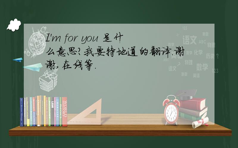 I'm for you 是什么意思?我要特地道的翻译.谢谢,在线等.