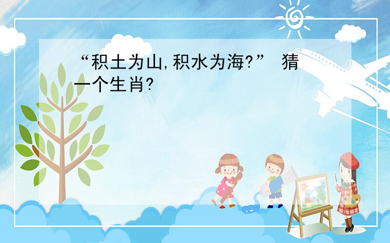 “积土为山,积水为海?” 猜一个生肖?