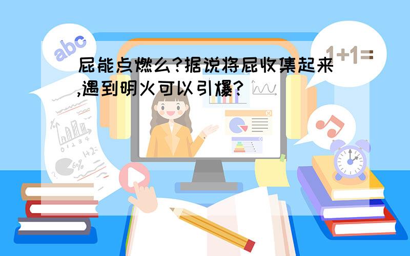 屁能点燃么?据说将屁收集起来,遇到明火可以引爆?