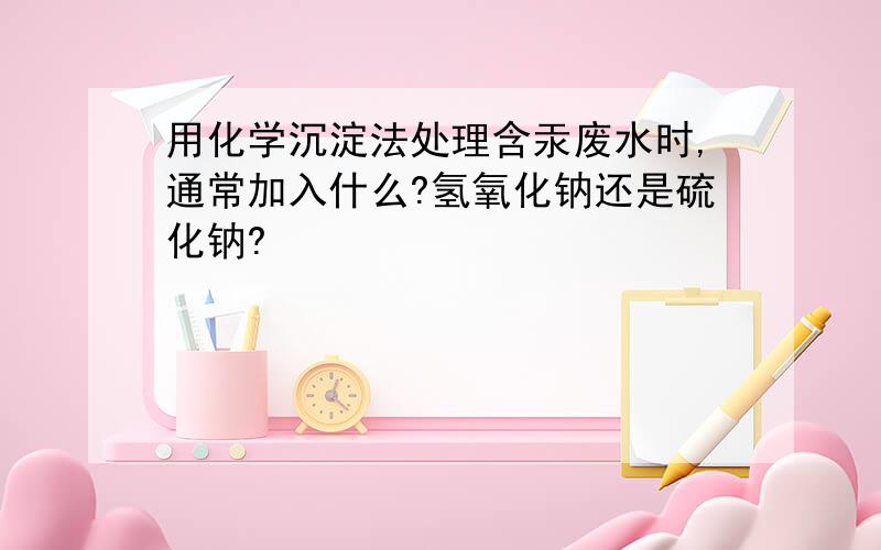 用化学沉淀法处理含汞废水时,通常加入什么?氢氧化钠还是硫化钠?