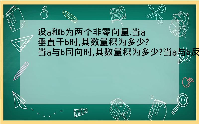 设a和b为两个非零向量.当a垂直于b时,其数量积为多少?当a与b同向时,其数量积为多少?当a与b反向时呢?