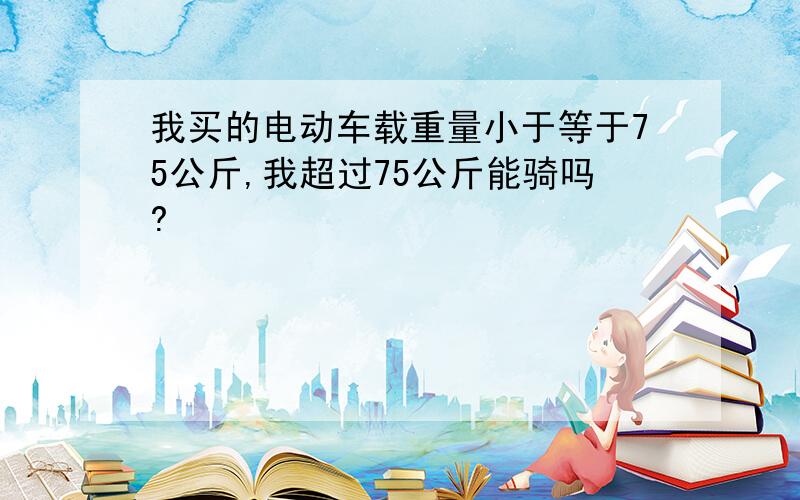 我买的电动车载重量小于等于75公斤,我超过75公斤能骑吗?