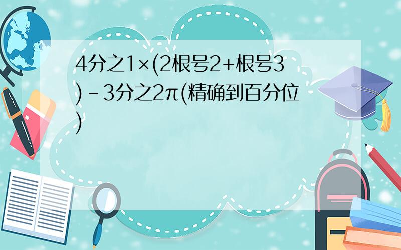 4分之1×(2根号2+根号3)-3分之2π(精确到百分位)