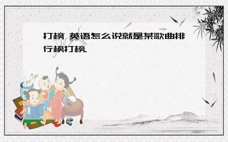 打榜 英语怎么说就是某歌曲排行榜打榜.