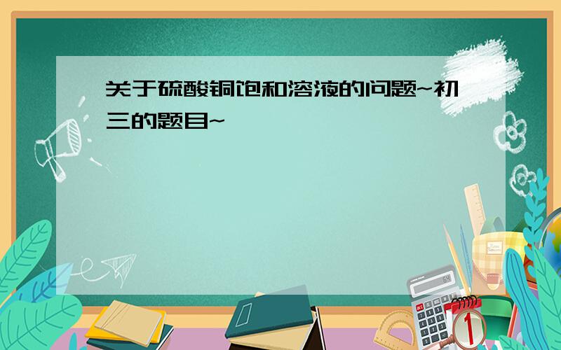 关于硫酸铜饱和溶液的问题~初三的题目~