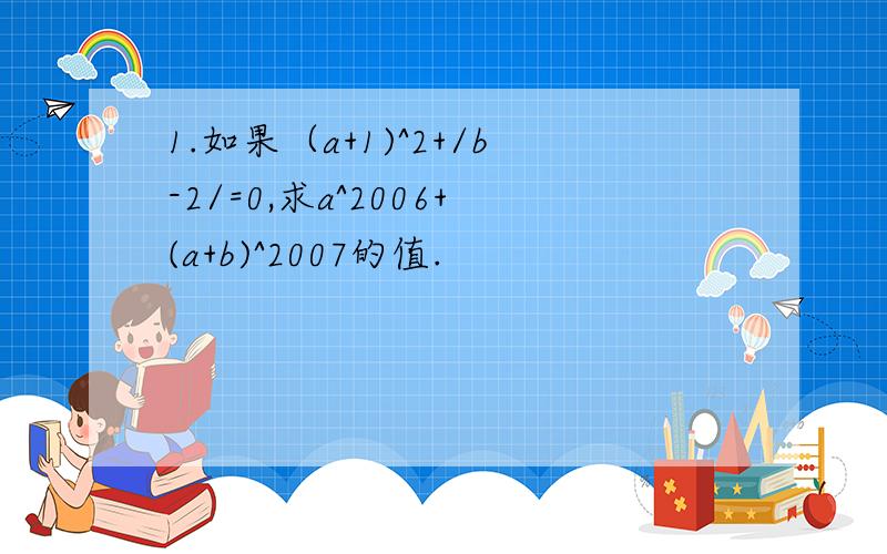 1.如果（a+1)^2+/b-2/=0,求a^2006+(a+b)^2007的值.