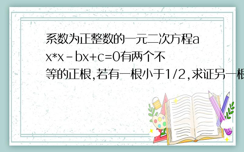 系数为正整数的一元二次方程ax*x-bx+c=0有两个不等的正根,若有一根小于1/2,求证另一根必大于/12.