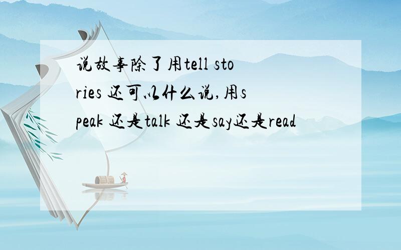 说故事除了用tell stories 还可以什么说,用speak 还是talk 还是say还是read