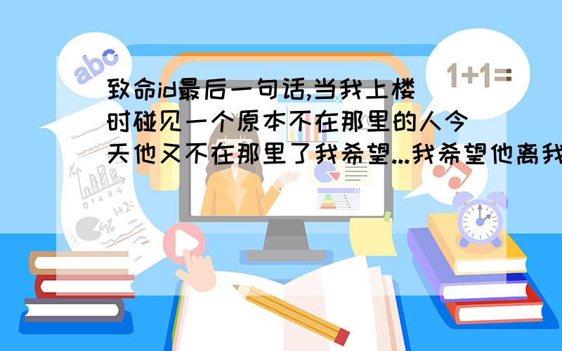 致命id最后一句话,当我上楼时碰见一个原本不在那里的人今天他又不在那里了我希望...我希望他离我远点