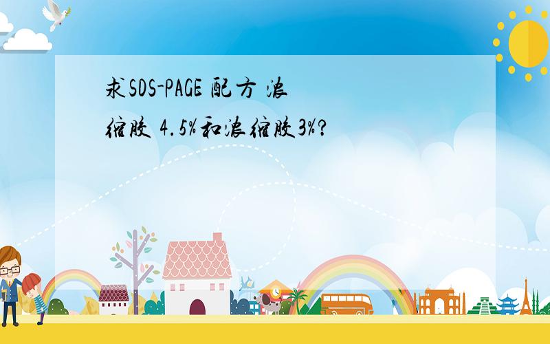 求SDS-PAGE 配方 浓缩胶 4.5%和浓缩胶3%?