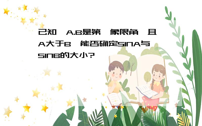 已知,A.B是第一象限角,且A大于B,能否确定SINA与SINB的大小?