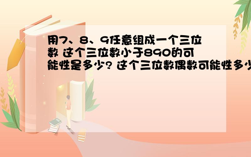 用7、8、9任意组成一个三位数 这个三位数小于890的可能性是多少? 这个三位数偶数可能性多少?质数呢?