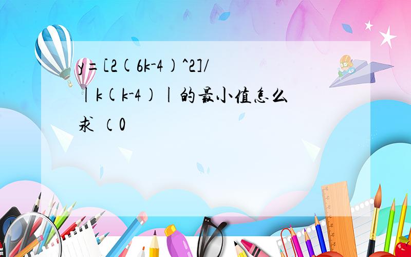 y=[2(6k-4)^2]/|k(k-4)|的最小值怎么求 （0