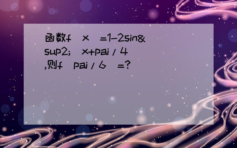 函数f(x)=1-2sin²（x+pai/4),则f(pai/6)=?