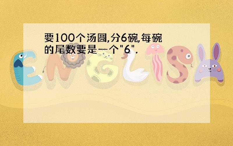 要100个汤圆,分6碗,每碗的尾数要是一个