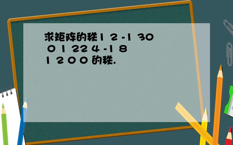 求矩阵的秩1 2 -1 30 0 1 22 4 -1 81 2 0 0 的秩.