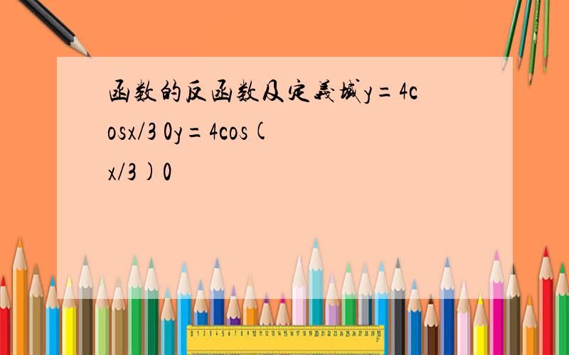 函数的反函数及定义域y=4cosx/3 0y=4cos(x/3)0