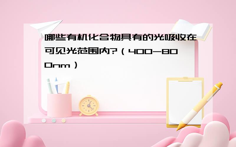 哪些有机化合物具有的光吸收在可见光范围内?（400-800nm）