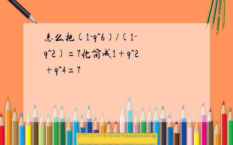 怎么把(1-q^6)/(1-q^2)=7化简成1+q^2+q^4=7