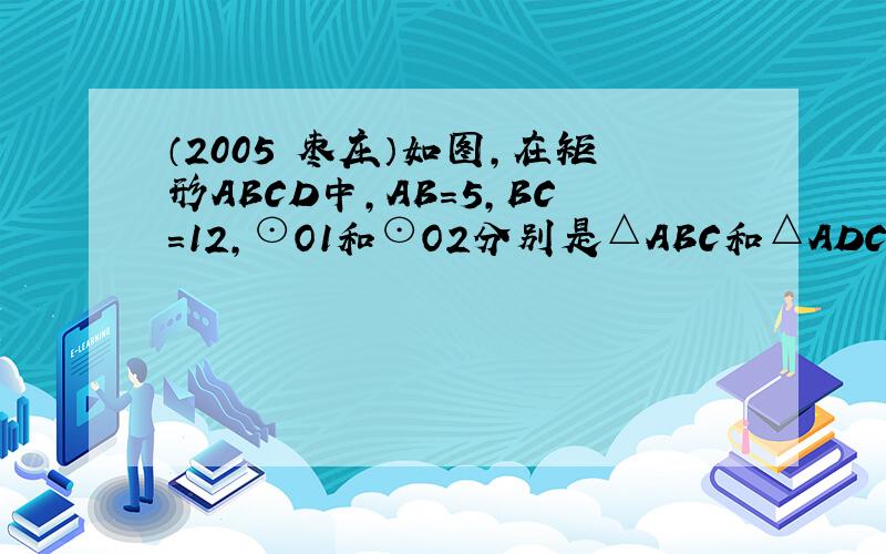 （2005•枣庄）如图，在矩形ABCD中，AB=5，BC=12，⊙O1和⊙O2分别是△ABC和△ADC的内切圆，则O1O