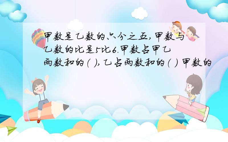 甲数是乙数的六分之五,甲数与乙数的比是5比6.甲数占甲乙两数和的（ ）,乙占两数和的（ ） 甲数的