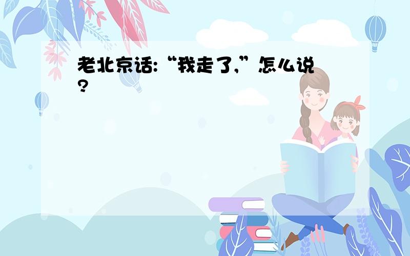 老北京话:“我走了,”怎么说?