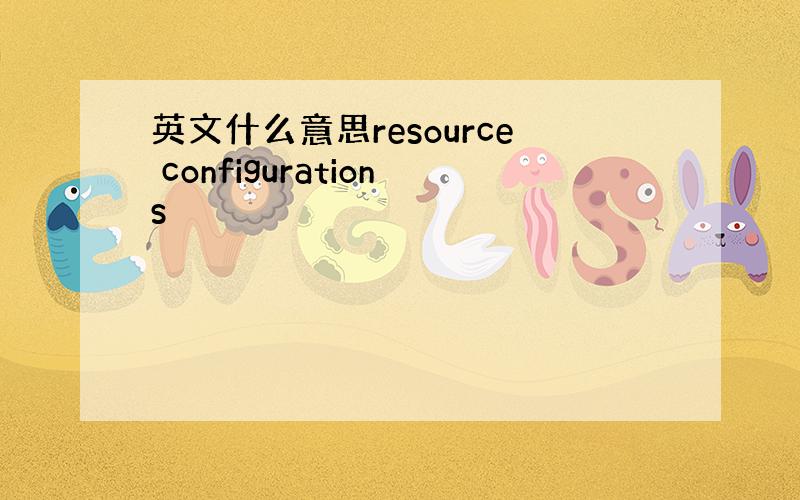 英文什么意思resource configurations