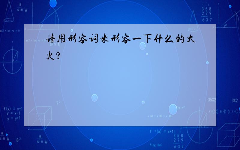 请用形容词来形容一下什么的大火?