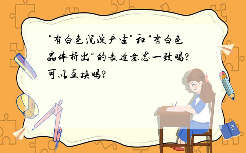 “有白色沉淀产生”和“有白色晶体析出”的表达意思一致吗?可以互换吗?