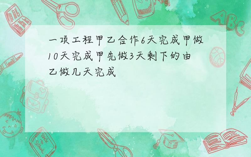 一项工程甲乙合作6天完成甲做10天完成甲先做3天剩下的由乙做几天完成