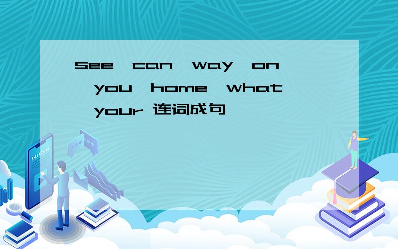 see,can,way,on,you,home,what,your 连词成句