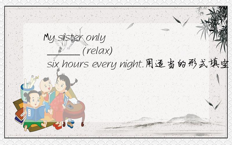 My sister only ______(relax) six hours every night.用适当的形式填空