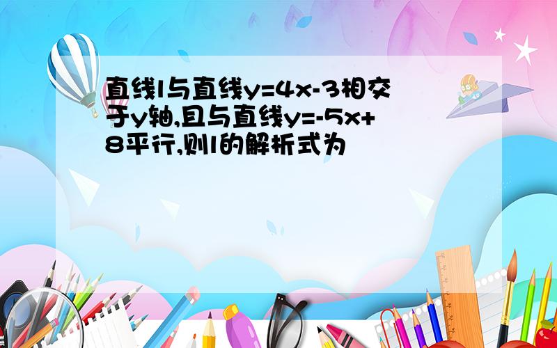 直线l与直线y=4x-3相交于y轴,且与直线y=-5x+8平行,则l的解析式为