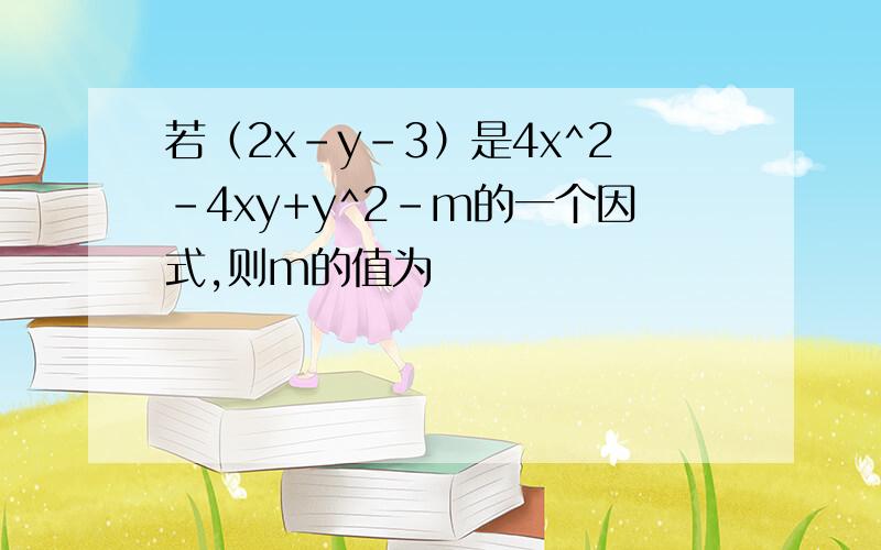 若（2x-y-3）是4x^2-4xy+y^2-m的一个因式,则m的值为