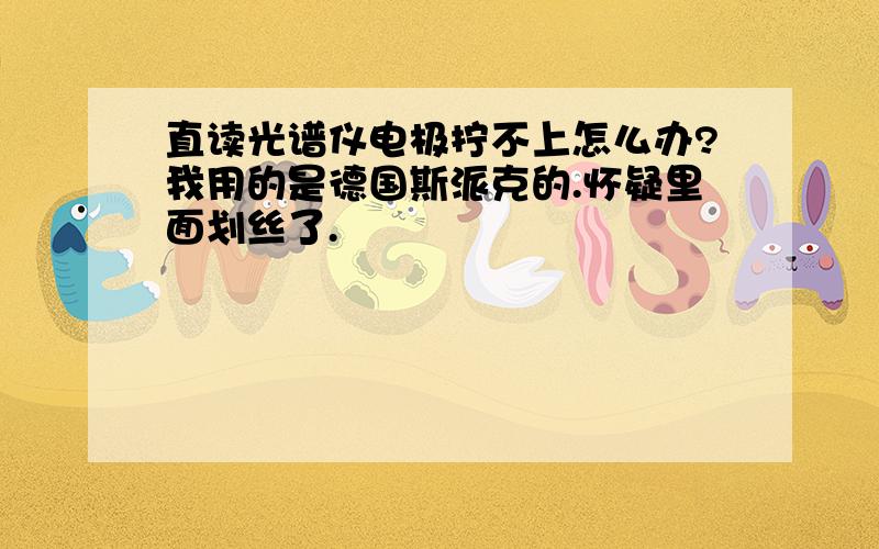 直读光谱仪电极拧不上怎么办?我用的是德国斯派克的.怀疑里面划丝了.