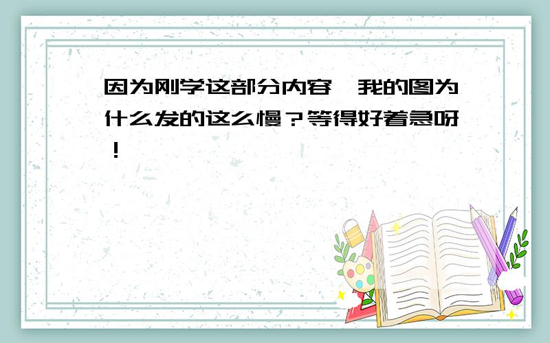 因为刚学这部分内容,我的图为什么发的这么慢？等得好着急呀！