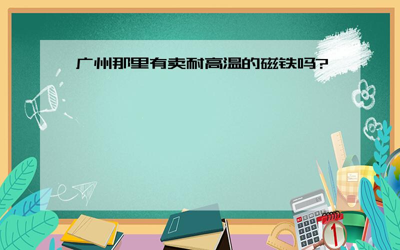 广州那里有卖耐高温的磁铁吗?