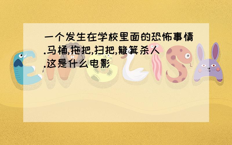 一个发生在学校里面的恐怖事情.马桶,拖把,扫把,簸箕杀人.这是什么电影