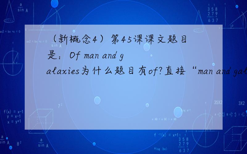 （新概念4）第45课课文题目是：Of man and galaxies为什么题目有of?直接“man and galax