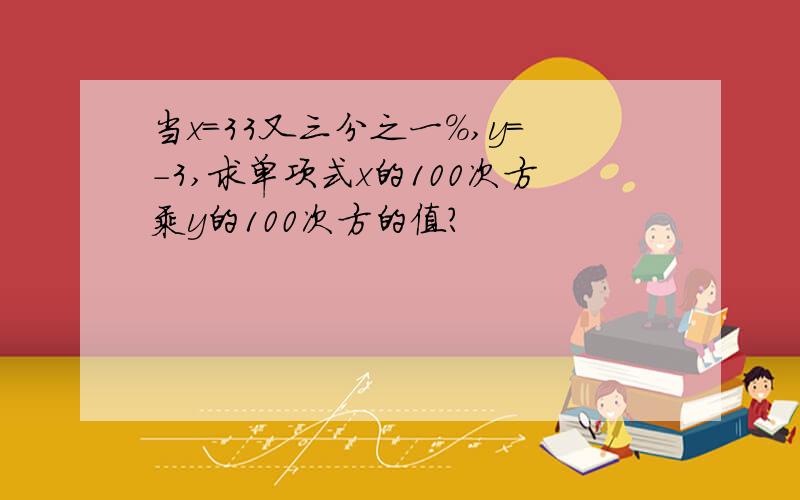 当x=33又三分之一%,y=-3,求单项式x的100次方乘y的100次方的值?