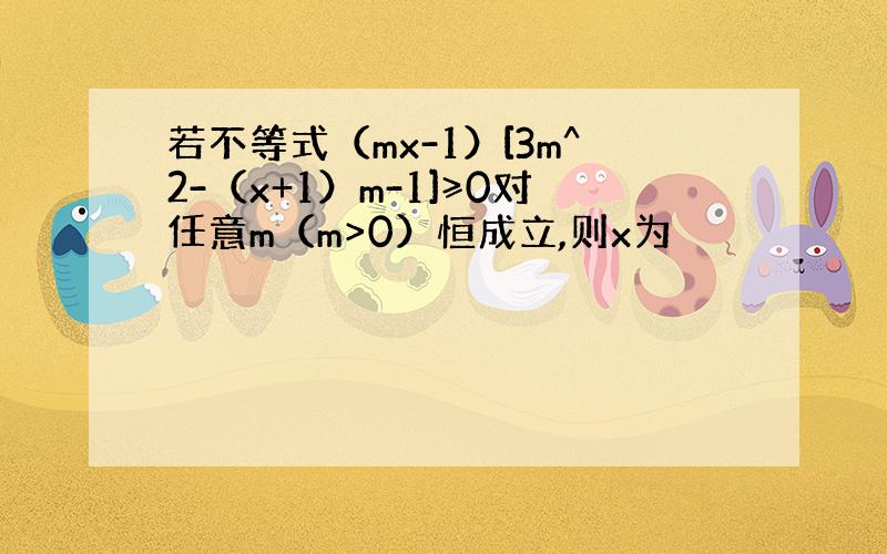 若不等式（mx-1）[3m^2-（x+1）m-1]≥0对任意m（m>0）恒成立,则x为