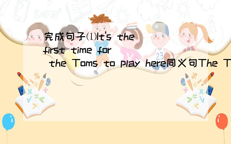 完成句子⑴It's the first time for the Toms to play here同义句The Tom