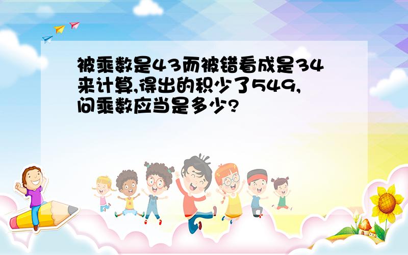 被乘数是43而被错看成是34来计算,得出的积少了549,问乘数应当是多少?