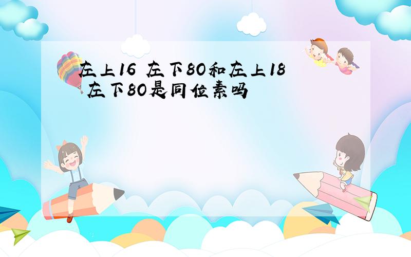 左上16 左下8O和左上18 左下8O是同位素吗