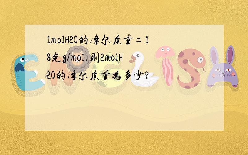 1molH2O的摩尔质量=18克g/mol,则2molH2O的摩尔质量为多少?