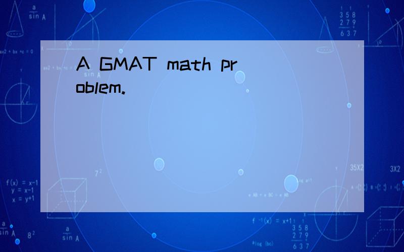 A GMAT math problem.